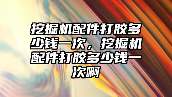 挖掘機配件打膠多少錢一次，挖掘機配件打膠多少錢一次啊