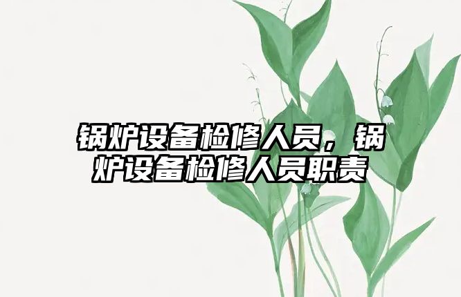 鍋爐設(shè)備檢修人員，鍋爐設(shè)備檢修人員職責(zé)