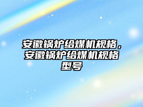 安徽鍋爐給煤機規(guī)格，安徽鍋爐給煤機規(guī)格型號