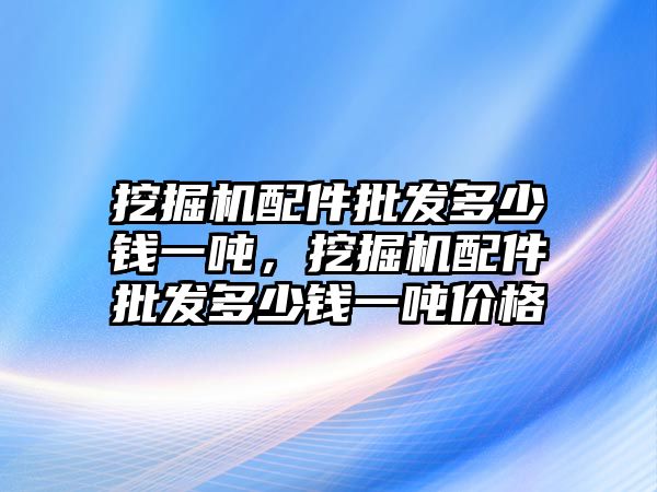 挖掘機配件批發多少錢一噸，挖掘機配件批發多少錢一噸價格