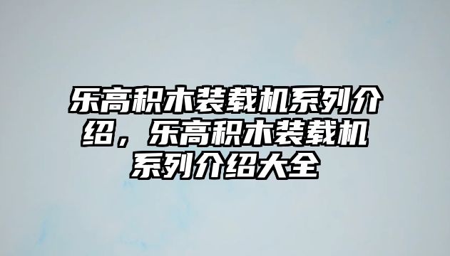 樂(lè)高積木裝載機(jī)系列介紹，樂(lè)高積木裝載機(jī)系列介紹大全