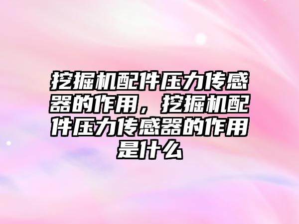 挖掘機配件壓力傳感器的作用，挖掘機配件壓力傳感器的作用是什么