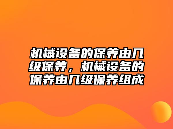 機械設備的保養由幾級保養，機械設備的保養由幾級保養組成