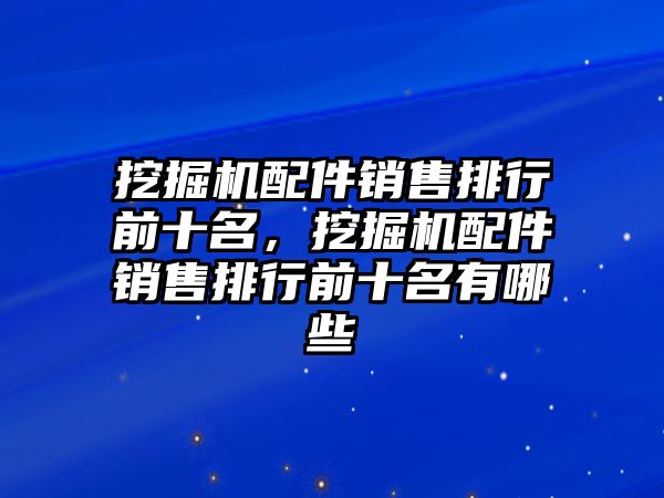 挖掘機配件銷售排行前十名，挖掘機配件銷售排行前十名有哪些