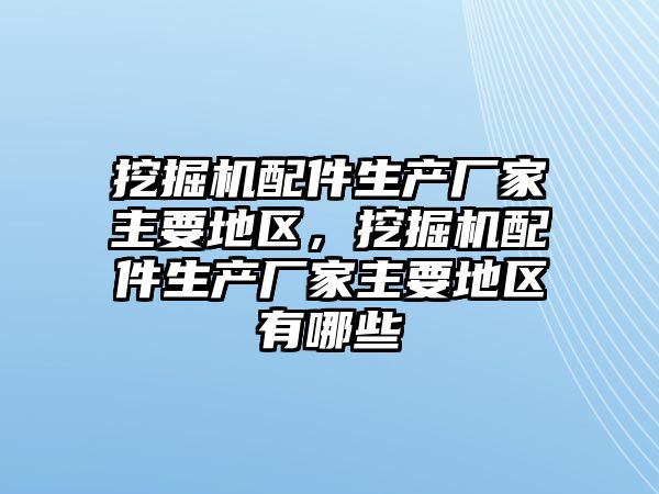 挖掘機配件生產廠家主要地區，挖掘機配件生產廠家主要地區有哪些