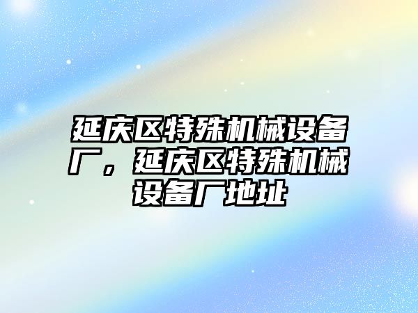 延慶區特殊機械設備廠，延慶區特殊機械設備廠地址