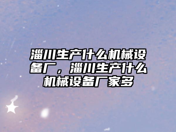 淄川生產(chǎn)什么機械設(shè)備廠，淄川生產(chǎn)什么機械設(shè)備廠家多