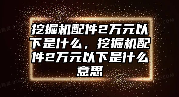 挖掘機(jī)配件2萬(wàn)元以下是什么，挖掘機(jī)配件2萬(wàn)元以下是什么意思