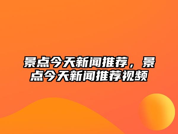 景點(diǎn)今天新聞推薦，景點(diǎn)今天新聞推薦視頻