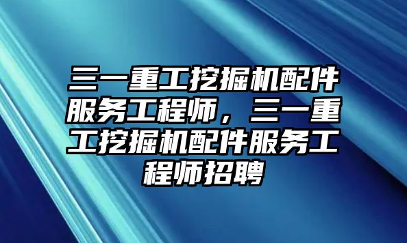 三一重工挖掘機配件服務工程師，三一重工挖掘機配件服務工程師招聘