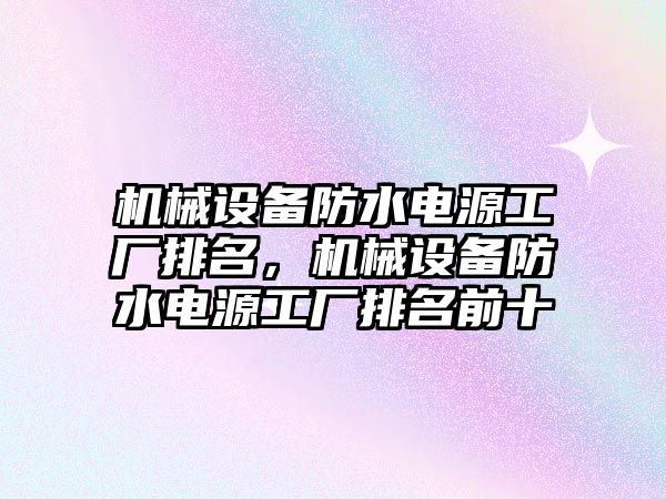 機械設(shè)備防水電源工廠排名，機械設(shè)備防水電源工廠排名前十