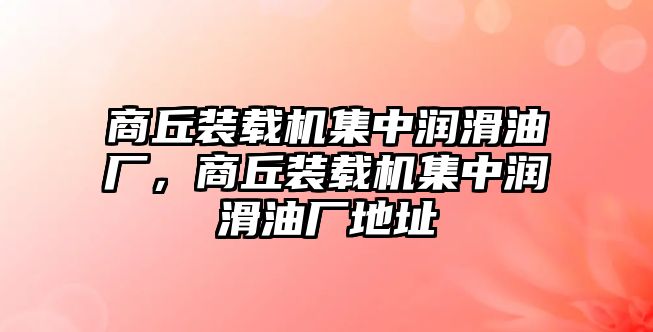 商丘裝載機(jī)集中潤滑油廠，商丘裝載機(jī)集中潤滑油廠地址