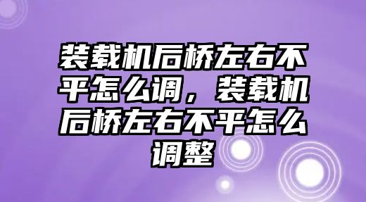 裝載機后橋左右不平怎么調，裝載機后橋左右不平怎么調整