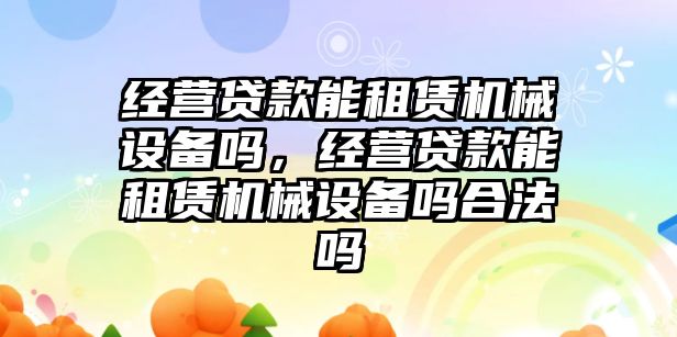 經營貸款能租賃機械設備嗎，經營貸款能租賃機械設備嗎合法嗎