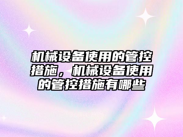 機械設備使用的管控措施，機械設備使用的管控措施有哪些