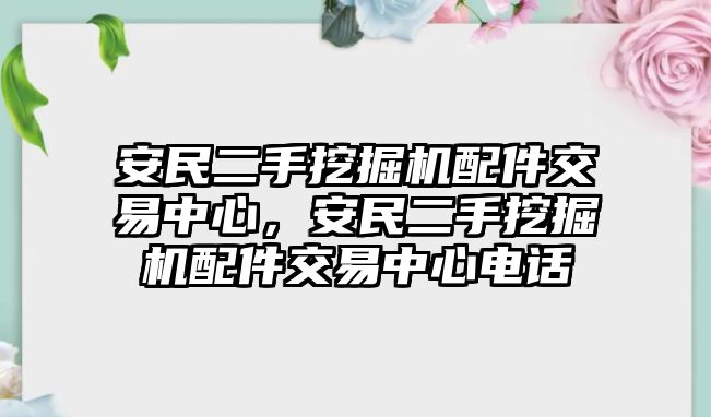 安民二手挖掘機配件交易中心，安民二手挖掘機配件交易中心電話