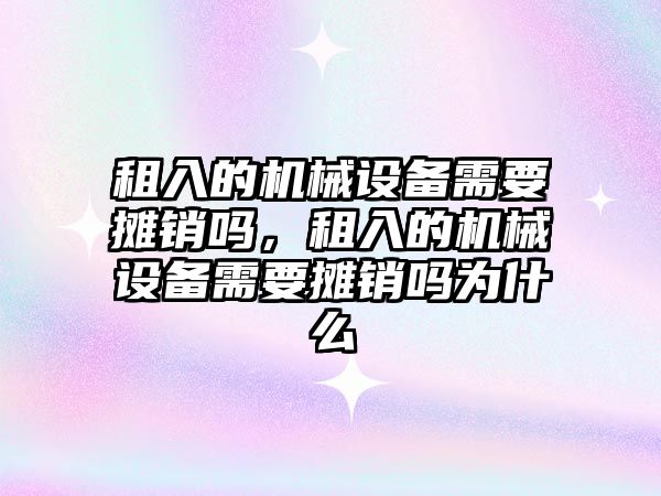 租入的機械設備需要攤銷嗎，租入的機械設備需要攤銷嗎為什么