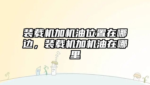 裝載機加機油位置在哪邊，裝載機加機油在哪里