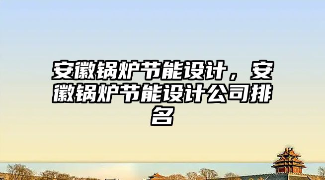 安徽鍋爐節能設計，安徽鍋爐節能設計公司排名