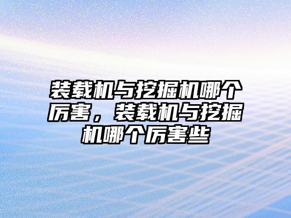 裝載機與挖掘機哪個厲害，裝載機與挖掘機哪個厲害些