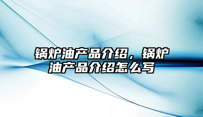 鍋爐油產品介紹，鍋爐油產品介紹怎么寫