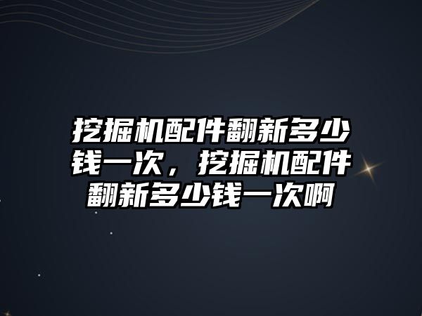 挖掘機(jī)配件翻新多少錢一次，挖掘機(jī)配件翻新多少錢一次啊