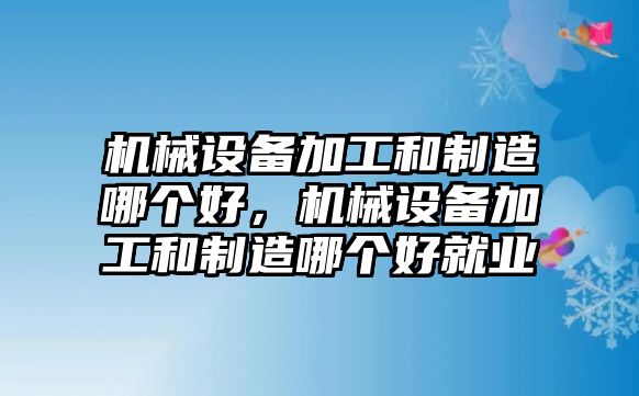 機械設備加工和制造哪個好，機械設備加工和制造哪個好就業(yè)