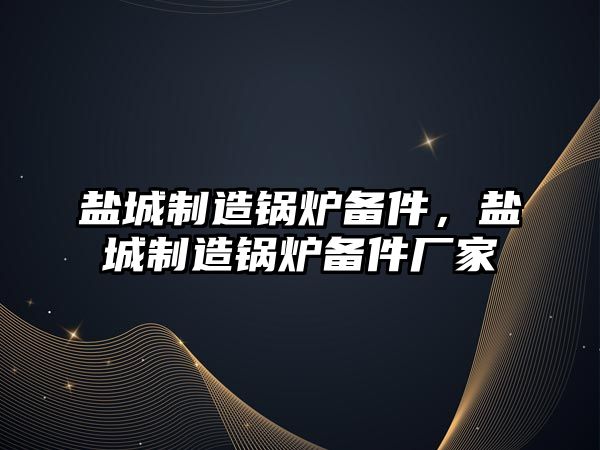 鹽城制造鍋爐備件，鹽城制造鍋爐備件廠家