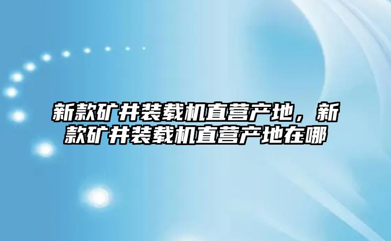 新款礦井裝載機(jī)直營產(chǎn)地，新款礦井裝載機(jī)直營產(chǎn)地在哪