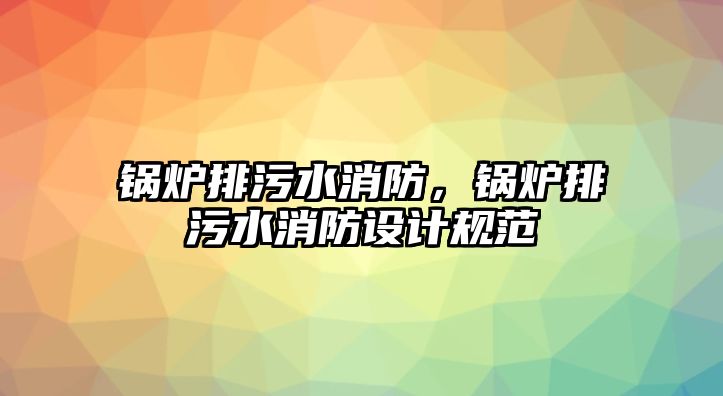 鍋爐排污水消防，鍋爐排污水消防設(shè)計規(guī)范