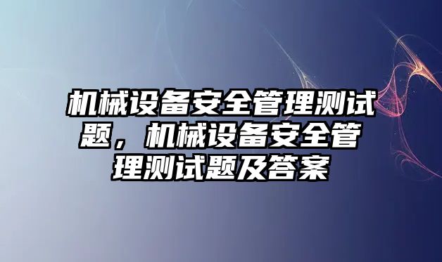 機械設備安全管理測試題，機械設備安全管理測試題及答案