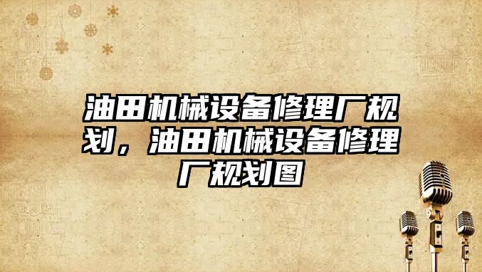 油田機械設備修理廠規劃，油田機械設備修理廠規劃圖