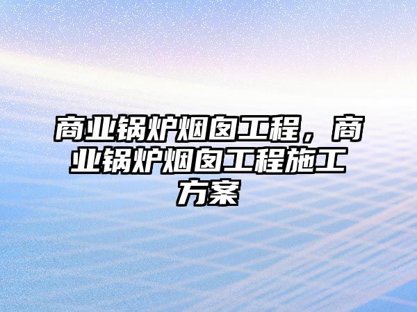 商業鍋爐煙囪工程，商業鍋爐煙囪工程施工方案