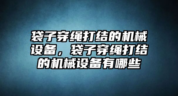 袋子穿繩打結的機械設備，袋子穿繩打結的機械設備有哪些