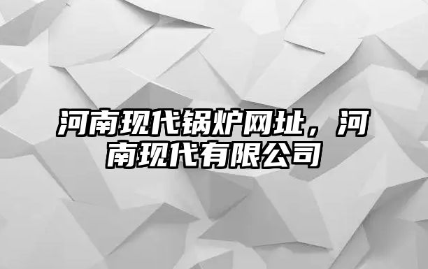 河南現(xiàn)代鍋爐網址，河南現(xiàn)代有限公司