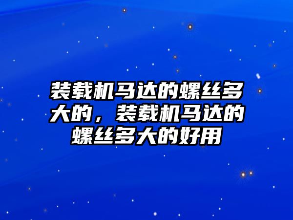 裝載機馬達的螺絲多大的，裝載機馬達的螺絲多大的好用