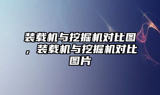 裝載機(jī)與挖掘機(jī)對(duì)比圖，裝載機(jī)與挖掘機(jī)對(duì)比圖片