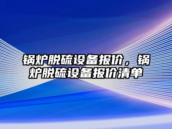 鍋爐脫硫設備報價，鍋爐脫硫設備報價清單