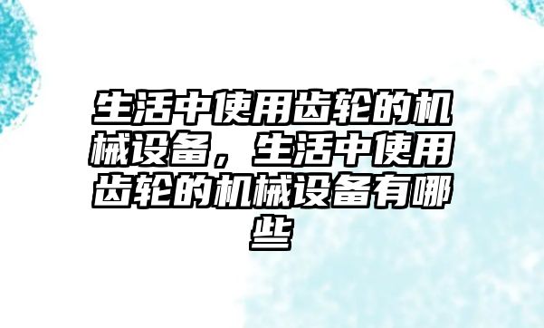 生活中使用齒輪的機械設備，生活中使用齒輪的機械設備有哪些