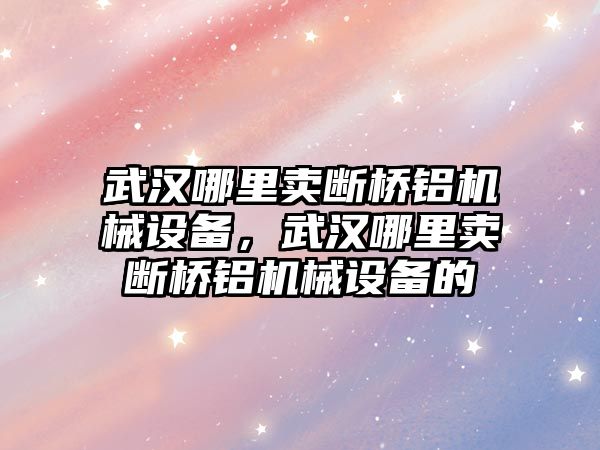 武漢哪里賣斷橋鋁機械設備，武漢哪里賣斷橋鋁機械設備的