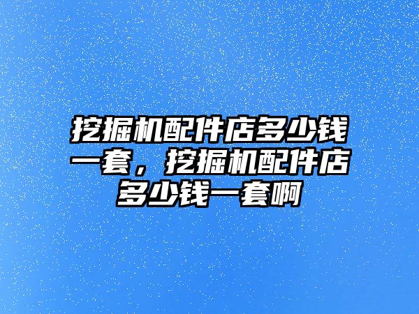 挖掘機配件店多少錢一套，挖掘機配件店多少錢一套啊