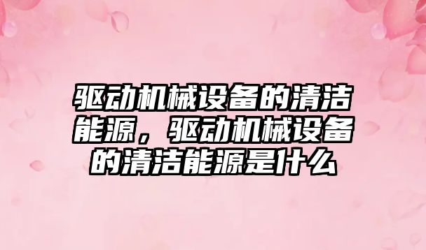 驅動機械設備的清潔能源，驅動機械設備的清潔能源是什么