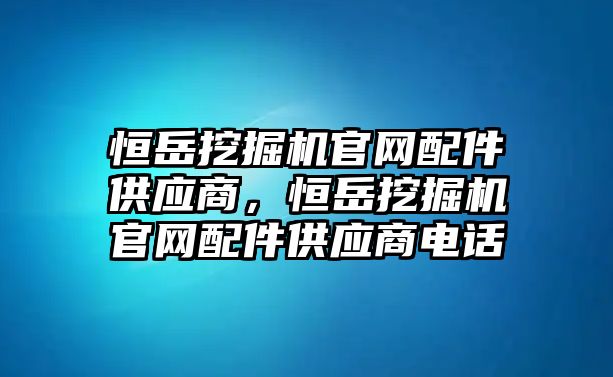 恒岳挖掘機官網配件供應商，恒岳挖掘機官網配件供應商電話