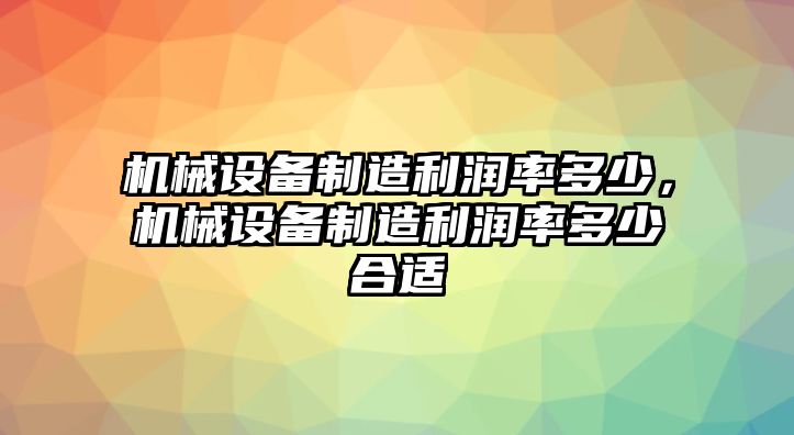 機械設(shè)備制造利潤率多少，機械設(shè)備制造利潤率多少合適