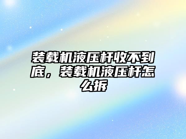 裝載機液壓桿收不到底，裝載機液壓桿怎么拆