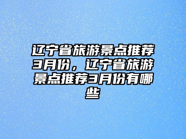 遼寧省旅游景點(diǎn)推薦3月份，遼寧省旅游景點(diǎn)推薦3月份有哪些