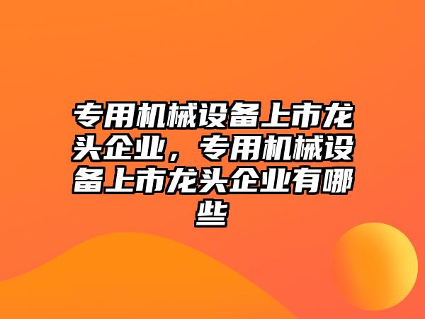 專用機械設備上市龍頭企業，專用機械設備上市龍頭企業有哪些