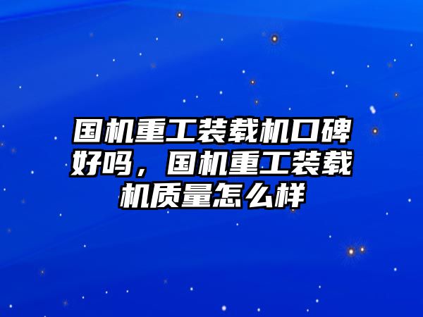 國(guó)機(jī)重工裝載機(jī)口碑好嗎，國(guó)機(jī)重工裝載機(jī)質(zhì)量怎么樣