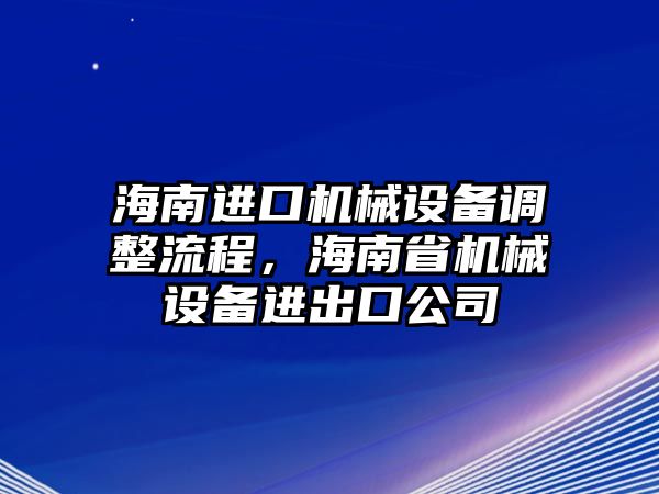 海南進口機械設備調(diào)整流程，海南省機械設備進出口公司