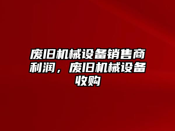 廢舊機械設備銷售商利潤，廢舊機械設備收購